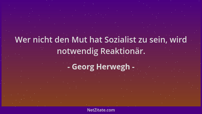 Georg Herwegh - Wer nicht den Mut hat Sozialist zu sein, wird notwendig Reaktionär....