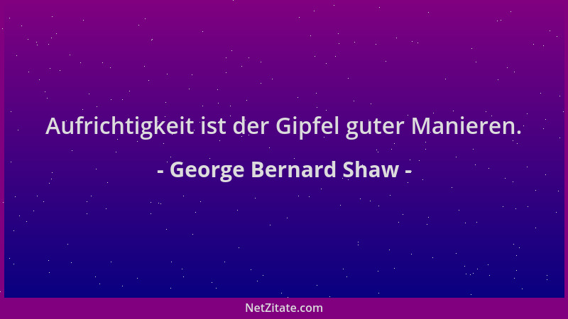 George Bernard Shaw - Aufrichtigkeit ist der Gipfel guter Manieren....