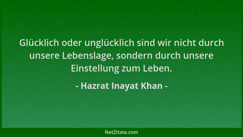 Hazrat Inayat Khan - Glücklich oder unglücklich sind wir nicht durch unsere Lebenslage, sondern durch unsere Einstellung zu...