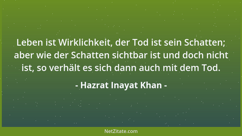 Hazrat Inayat Khan - Leben ist Wirklichkeit, der Tod ist sein Schatten; aber wie der Schatten sichtbar ist und doch nicht i...