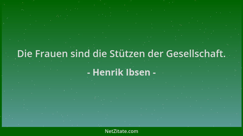 Henrik Ibsen - Die Frauen sind die Stützen der Gesellschaft....