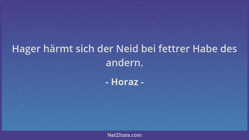 Horaz - Hager härmt sich der Neid bei fettrer Habe des andern....