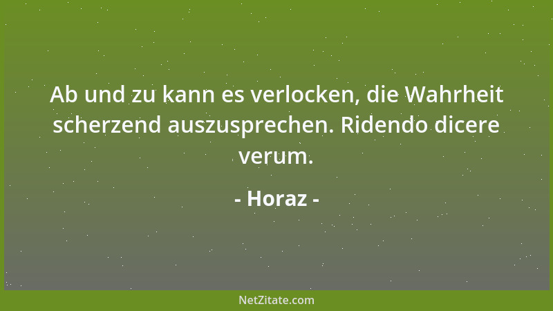 Horaz - Ab und zu kann es verlocken, die Wahrheit scherzend auszusprechen. Ridendo dicere verum....