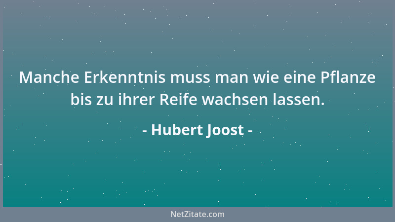 Hubert Joost - Manche Erkenntnis muss man wie eine Pflanze bis zu ihrer Reife wachsen lassen....