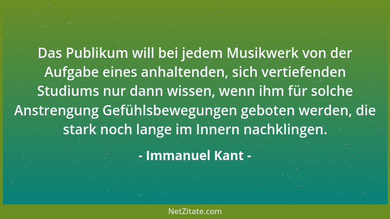 Immanuel Kant - Das Publikum will bei jedem Musikwerk von der Aufgabe eines anhaltenden, sich vertiefenden Studiums nur dan...