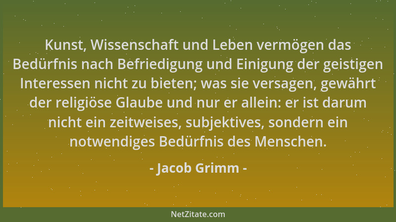 Jacob Grimm - Kunst, Wissenschaft und Leben vermögen das Bedürfnis nach Befriedigung und Einigung der geistigen Interessen...