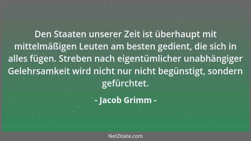 Jacob Grimm - Den Staaten unserer Zeit ist überhaupt mit mittelmäßigen Leuten am besten gedient, die sich in alles fügen. S...