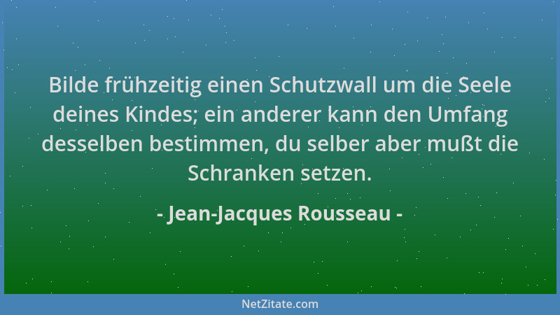 Jean-Jacques Rousseau - Bilde frühzeitig einen Schutzwall um die Seele deines Kindes; ein anderer kann den Umfang desselben...