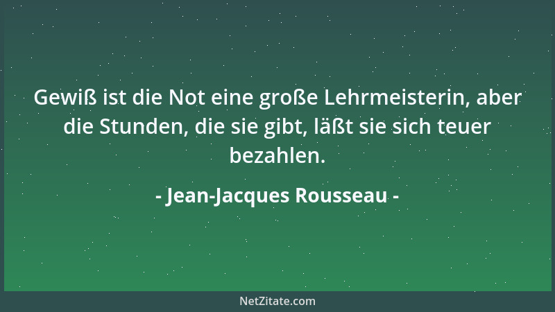 Jean-Jacques Rousseau - Gewiß ist die Not eine große Lehrmeisterin, aber die Stunden, die sie gibt, läßt sie sich teuer bez...