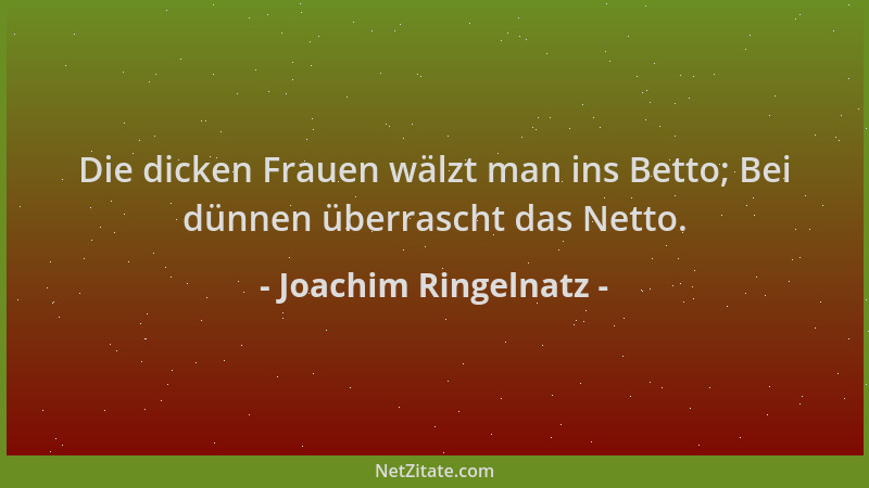 Joachim Ringelnatz - Die dicken Frauen wälzt man ins Betto; Bei dünnen überrascht das Netto....