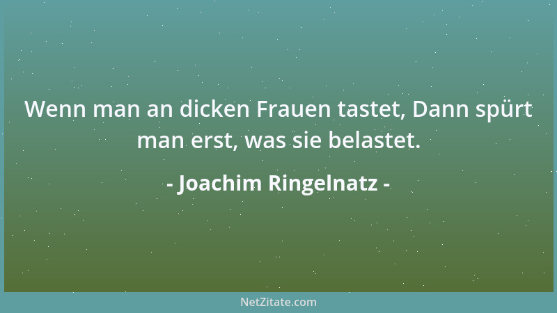 Joachim Ringelnatz - Wenn man an dicken Frauen tastet, Dann spürt man erst, was sie belastet....