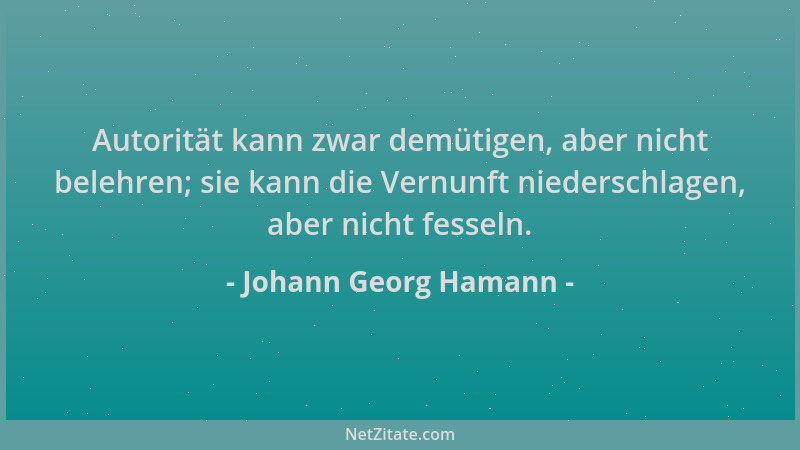 Johann Georg Hamann - Autorität kann zwar demütigen, aber nicht belehren; sie kann die Vernunft niederschlagen, aber nicht...