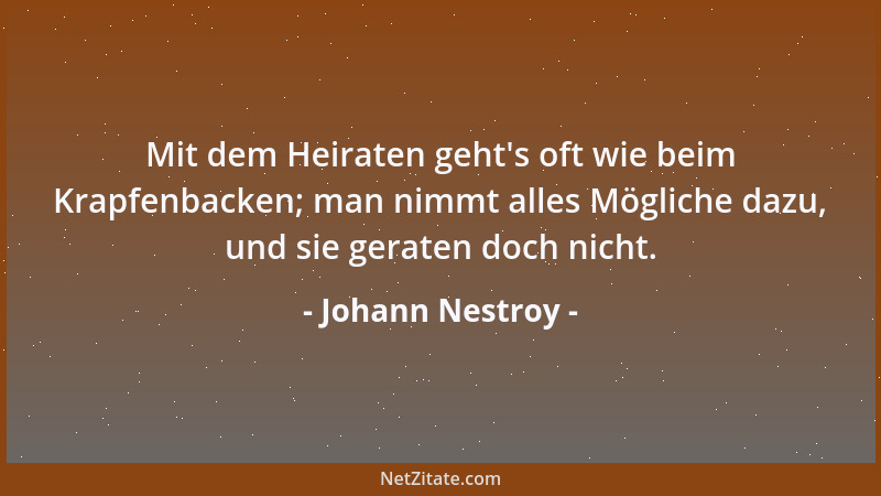Johann Nestroy - Mit dem Heiraten geht 's oft wie beim Krapfenbacken; man nimmt alles Mögliche dazu, und sie geraten doch ni...