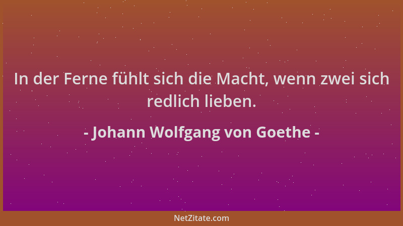 Johann Wolfgang von Goethe - In der Ferne fühlt sich die Macht, wenn zwei sich redlich lieben....