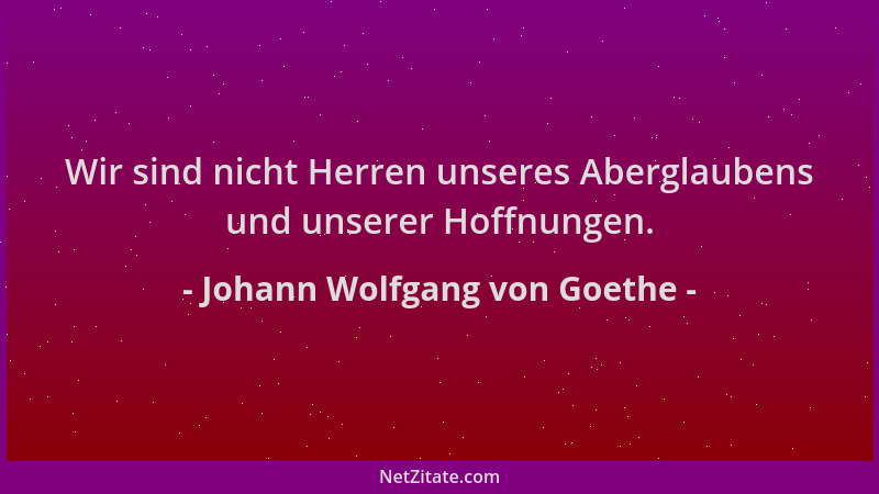 Johann Wolfgang von Goethe - Wir sind nicht Herren unseres Aberglaubens und unserer Hoffnungen....