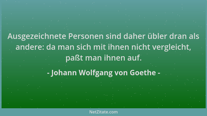 Johann Wolfgang von Goethe - Ausgezeichnete Personen sind daher übler dran als andere: da man sich mit ihnen nicht vergleic...