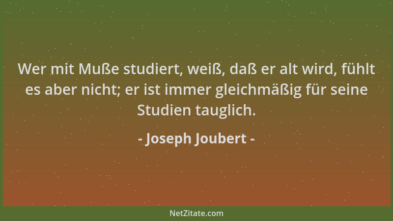 Joseph Joubert - Wer mit Muße studiert, weiß, daß er alt wird, fühlt es aber nicht; er ist immer gleichmäßig für seine Stud...