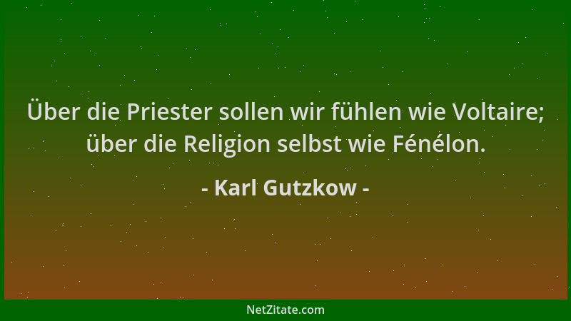 Karl Gutzkow - Über die Priester sollen wir fühlen wie Voltaire; über die Religion selbst wie Fénélon....