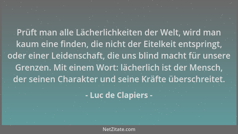 Luc de Clapiers - Prüft man alle Lächerlichkeiten der Welt, wird man kaum eine finden, die nicht der Eitelkeit entspringt,...