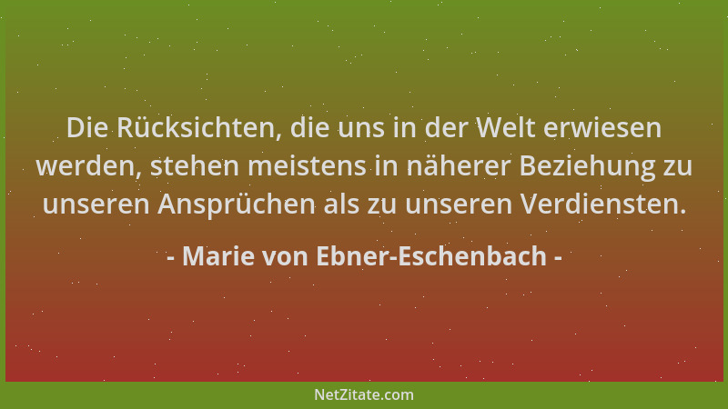 Marie von Ebner-Eschenbach - Die Rücksichten, die uns in der Welt erwiesen werden, stehen meistens in näherer Beziehung zu...