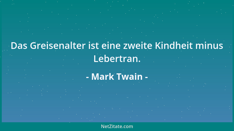 Mark Twain - Das Greisenalter ist eine zweite Kindheit minus Lebertran....
