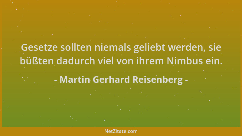 Martin Gerhard Reisenberg - Gesetze sollten niemals geliebt werden, sie büßten dadurch viel von ihrem Nimbus ein....