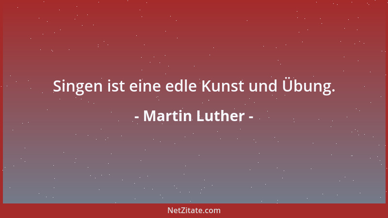 Martin Luther - Singen ist eine edle Kunst und Übung....