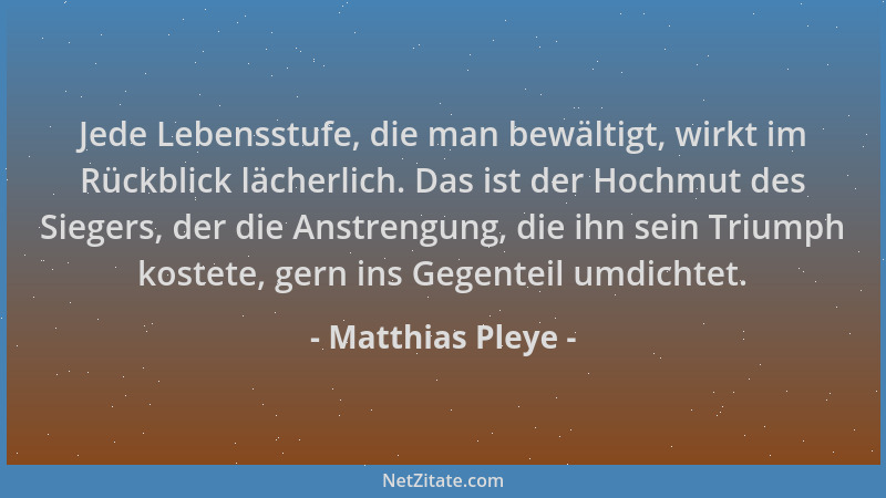 Matthias Pleye - Jede Lebensstufe, die man bewältigt, wirkt im Rückblick lächerlich. Das ist der Hochmut des Siegers, der d...