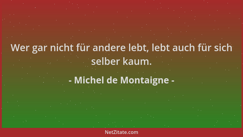 Michel de Montaigne - Wer gar nicht für andere lebt, lebt auch für sich selber kaum....