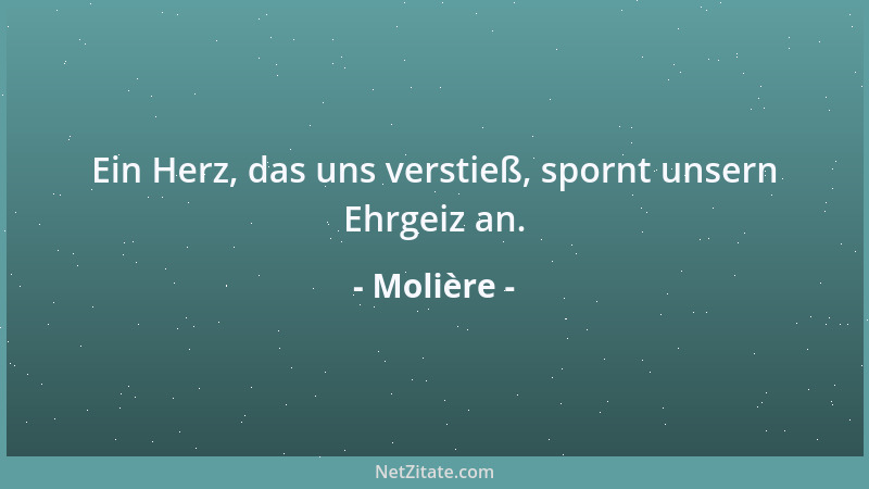 Molière - Ein Herz, das uns verstieß, spornt unsern Ehrgeiz an....