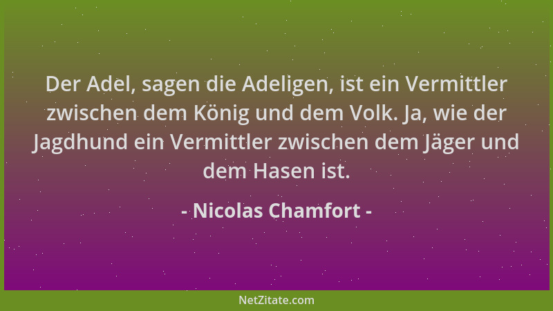 Nicolas Chamfort - Der Adel, sagen die Adeligen, ist ein Vermittler zwischen dem König und dem Volk. Ja, wie der Jagdhund e...