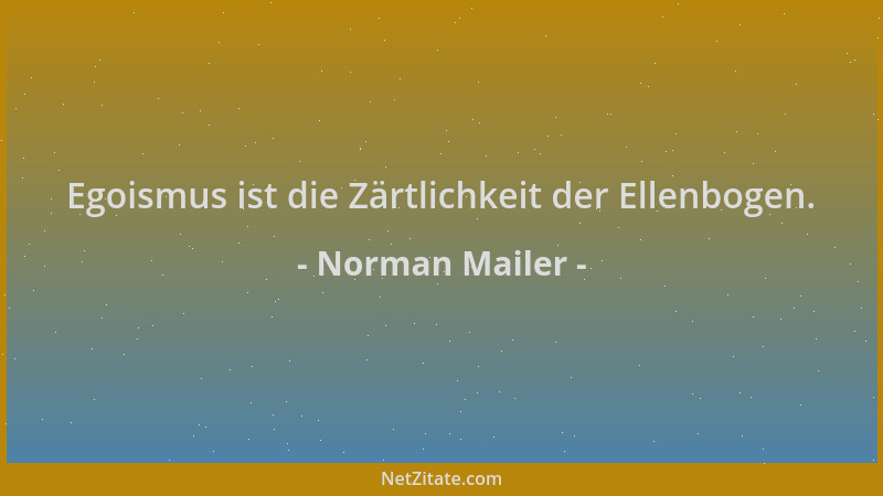 Norman Mailer - Egoismus ist die Zärtlichkeit der Ellenbogen....