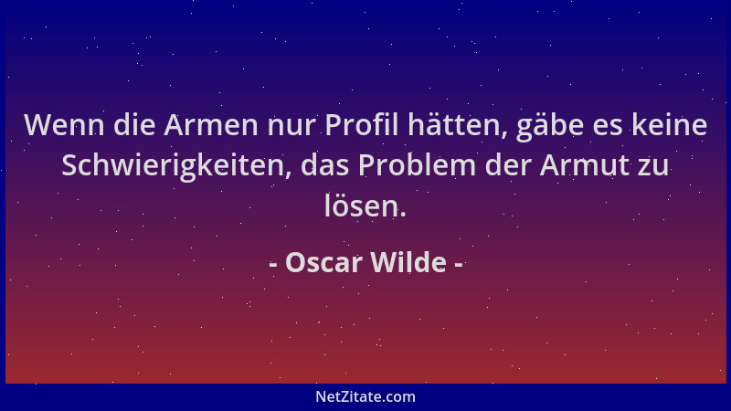 Oscar Wilde - Wenn die Armen nur Profil hätten, gäbe es keine Schwierigkeiten, das Problem der Armut zu lösen....