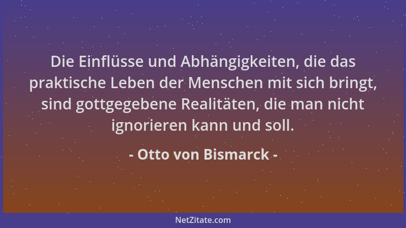 Otto von Bismarck - Die Einflüsse und Abhängigkeiten, die das praktische Leben der Menschen mit sich bringt, sind gottgegeb...