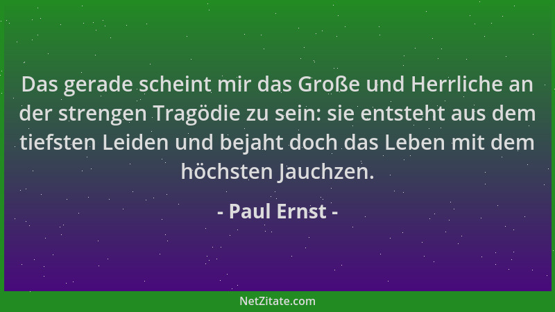 Paul Ernst - Das gerade scheint mir das Große und Herrliche an der strengen Tragödie zu sein: sie entsteht aus dem tiefsten...