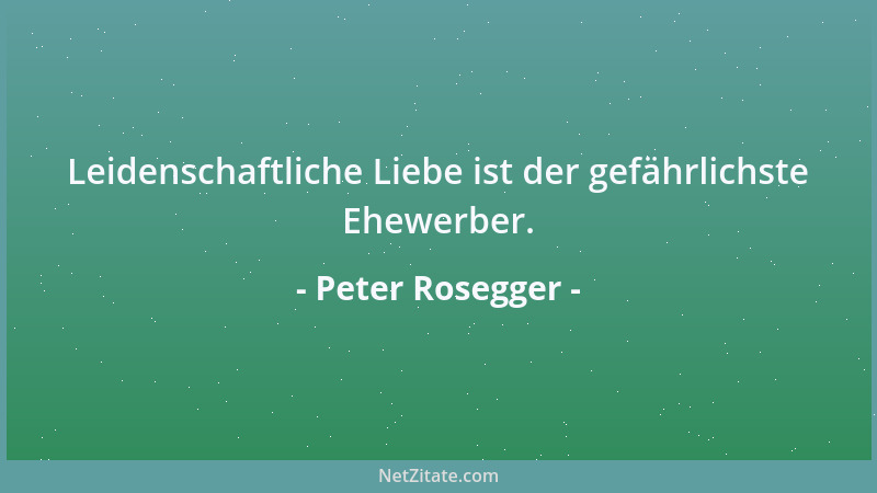 Peter Rosegger - Leidenschaftliche Liebe ist der gefährlichste Ehewerber....