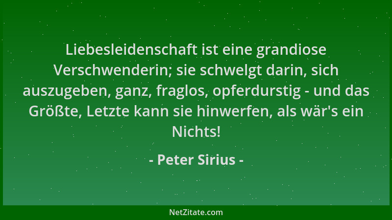 Peter Sirius - Liebesleidenschaft ist eine grandiose Verschwenderin; sie schwelgt darin, sich auszugeben, ganz, fraglos, op...
