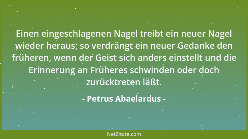 Petrus Abaelardus - Einen eingeschlagenen Nagel treibt ein neuer Nagel wieder heraus; so verdrängt ein neuer Gedanke den fr...