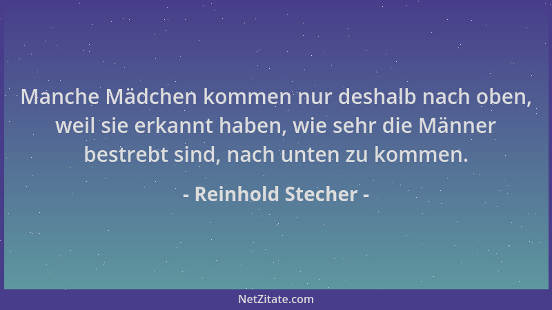Reinhold Stecher - Manche Mädchen kommen nur deshalb nach oben, weil sie erkannt haben, wie sehr die Männer bestrebt sind,...