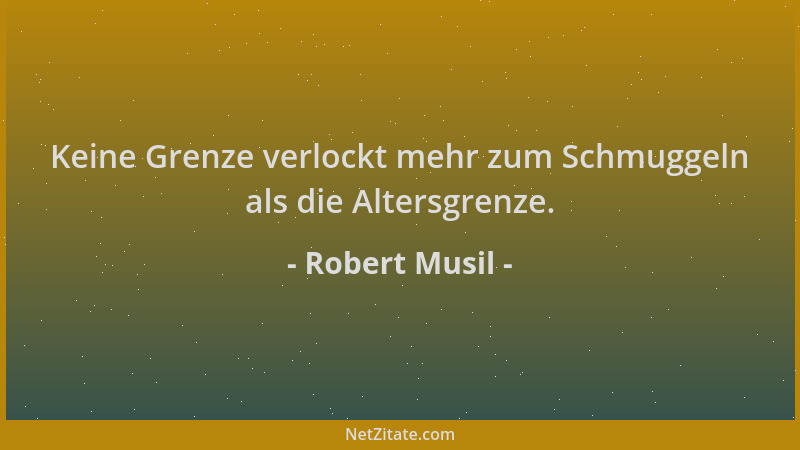 Robert Musil - Keine Grenze verlockt mehr zum Schmuggeln als die Altersgrenze....