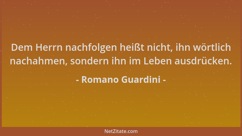 Romano Guardini - Dem Herrn nachfolgen heißt nicht, ihn wörtlich nachahmen, sondern ihn im Leben ausdrücken....