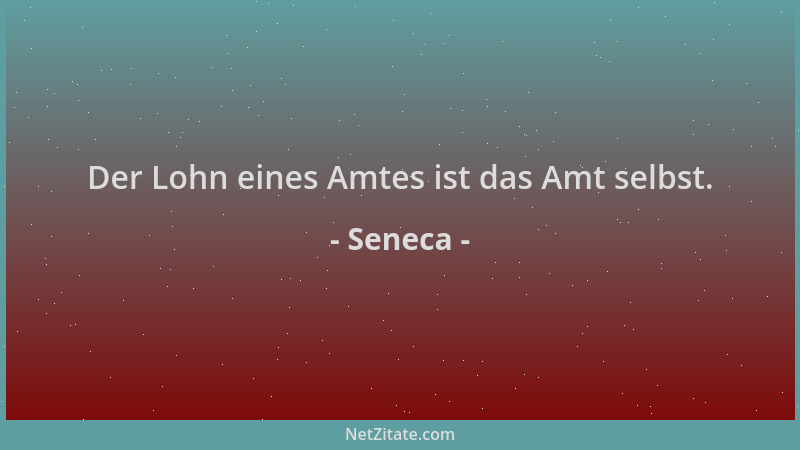 Seneca - Der Lohn eines Amtes ist das Amt selbst....