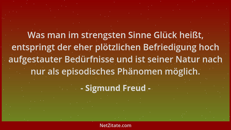 Sigmund Freud - Was man im strengsten Sinne Glück heißt, entspringt der eher plötzlichen Befriedigung hoch aufgestauter Bed...
