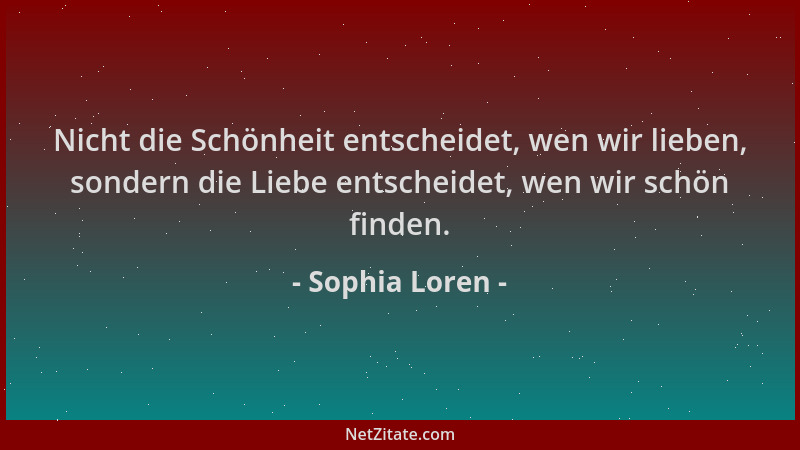 Sophia Loren - Nicht die Schönheit entscheidet, wen wir lieben, sondern die Liebe entscheidet, wen wir schön finden....