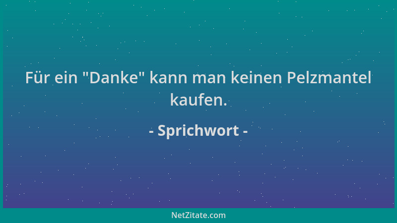 Sprichwort - Für ein  "Danke " kann man keinen Pelzmantel kaufen....