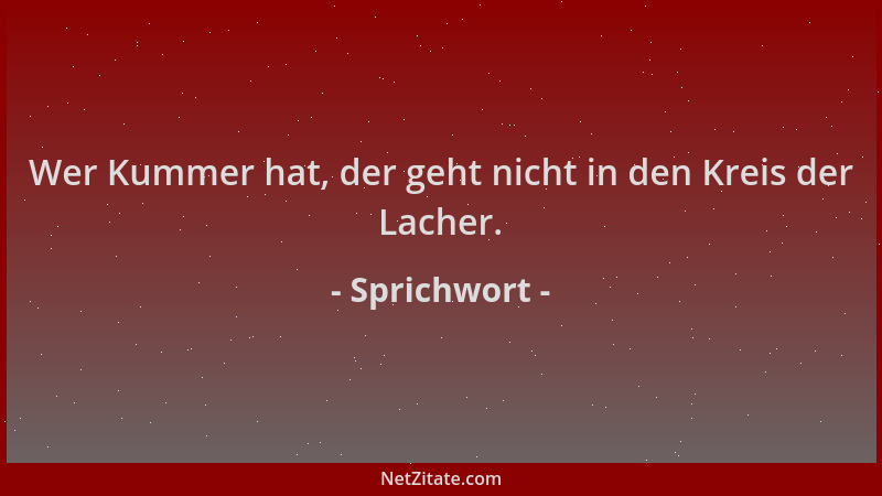Sprichwort - Wer Kummer hat, der geht nicht in den Kreis der Lacher....