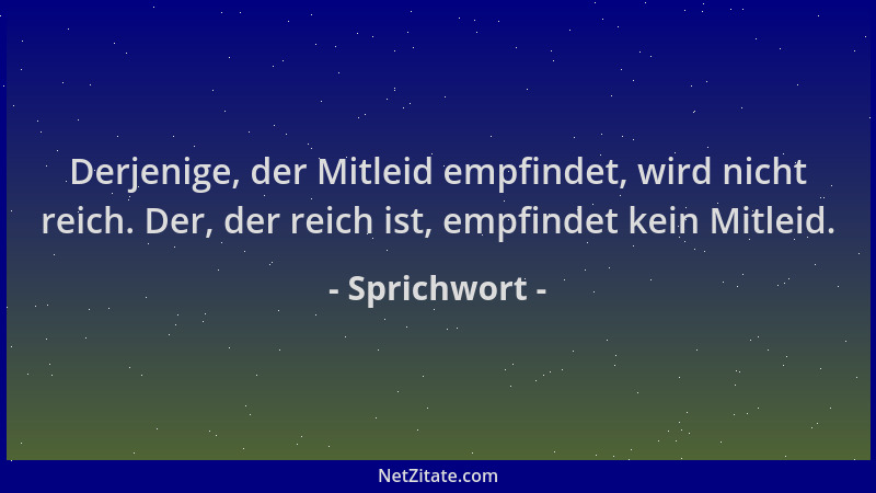 Sprichwort - Derjenige, der Mitleid empfindet, wird nicht reich. Der, der reich ist, empfindet kein Mitleid....