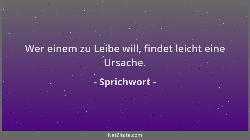 Sprichwort - Wer einem zu Leibe will, findet leicht eine Ursache....