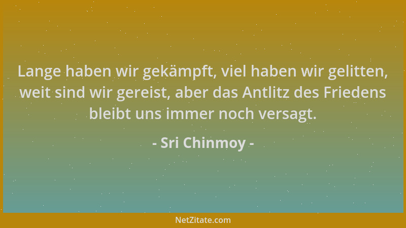 Sri Chinmoy - Lange haben wir gekämpft, viel haben wir gelitten, weit sind wir gereist, aber das Antlitz des Friedens bleib...