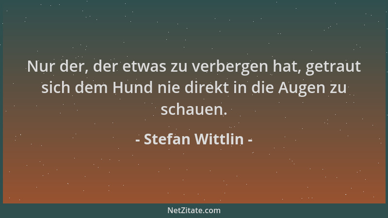 Stefan Wittlin - Nur der, der etwas zu verbergen hat, getraut sich dem Hund nie direkt in die Augen zu schauen....